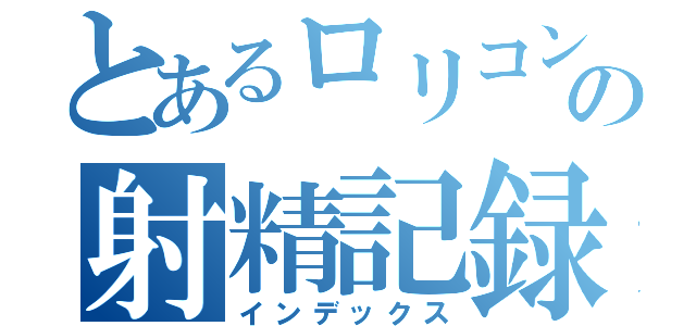 とあるロリコンの射精記録（インデックス）