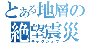 とある地層の絶望震災（ギャクシュウ）