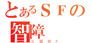 とあるＳＦの智障（Ｓ獄赤Ｆ）