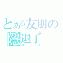 とある友朋の隱退了（極天）