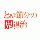 とある節分の鬼退治（鬼ごっこ）