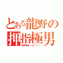 とある龍野の押指極男（前田晴輝（ユビート））