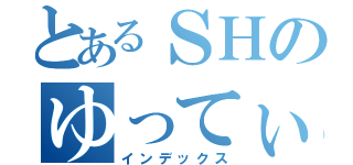 とあるＳＨのゆってぃ（インデックス）