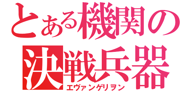 とある機関の決戦兵器（エヴァンゲリヲン）