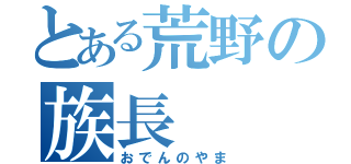 とある荒野の族長（おでんのやま）