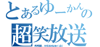 とあるゆーかんの超笑放送（ダラダラ放送．．．だっていいじゃないかぁ～（＞Д＜））