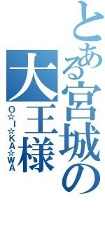 とある宮城の大王様（Ｏ☆Ｉ☆ＫＡ☆ＷＡ）