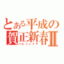 とある平成の賀正新春Ⅱ（ハピニュイヤ）