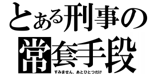 とある刑事の常套手段（すみません、あとひとつだけ）