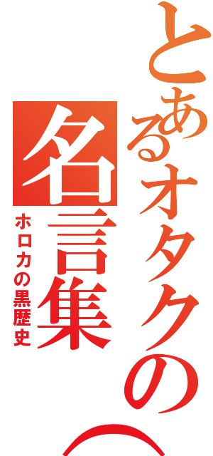 とあるオタクの名言集（笑）（ホロカの黒歴史）