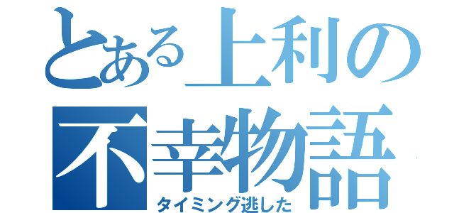 とある上利の不幸物語（タイミング逃した）