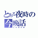 とある夜時の今晩話（こんばんは）