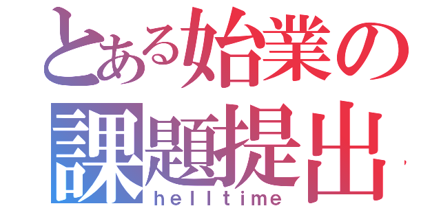 とある始業の課題提出（ｈｅｌｌｔｉｍｅ）