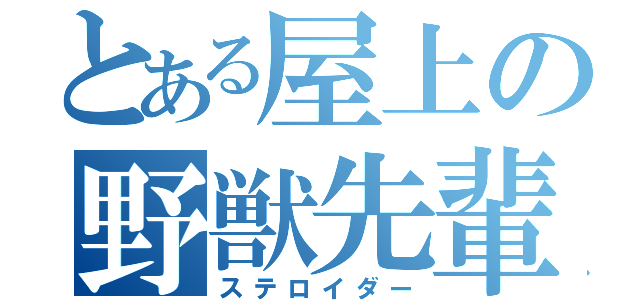 とある屋上の野獣先輩（ステロイダー）