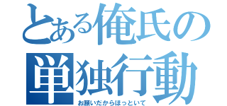 とある俺氏の単独行動（お願いだからほっといて）