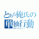 とある俺氏の単独行動（お願いだからほっといて）