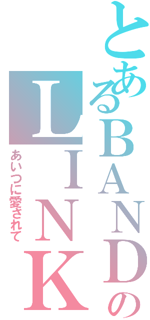 とあるＢＡＮＤのＬＩＮＫ（あいつに愛されて）