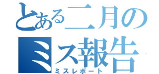 とある二月のミス報告（ミスレポート）