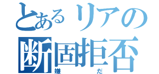 とあるリアの断固拒否（嫌だ）