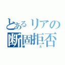 とあるリアの断固拒否（嫌だ）