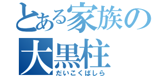 とある家族の大黒柱（だいこくばしら）