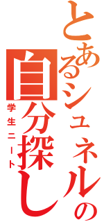 とあるシュネルの自分探し（学生ニート）