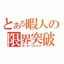 とある暇人の限界突破（ボーダーブレイク）