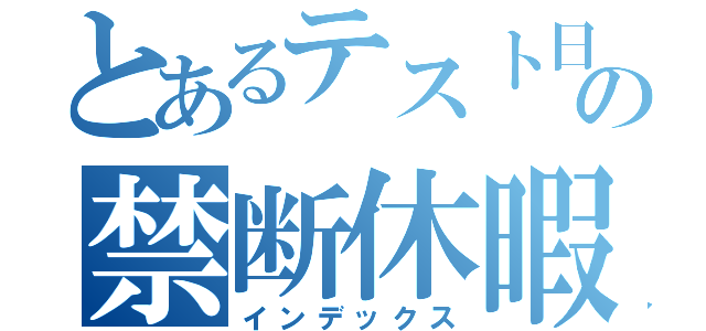 とあるテスト日の禁断休暇（インデックス）