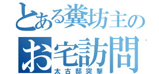 とある糞坊主のお宅訪問（太古邸突撃）