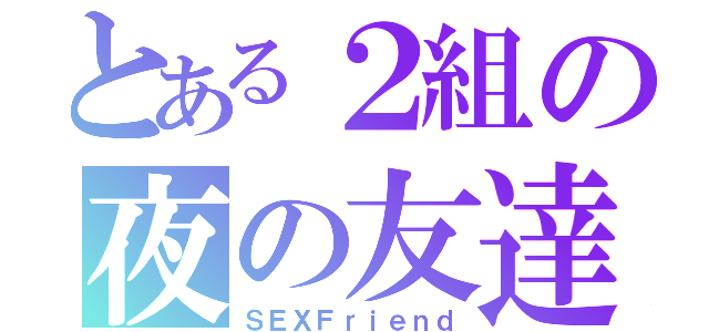 とある２組の夜の友達（ＳＥＸＦｒｉｅｎｄ）