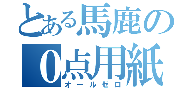 とある馬鹿の０点用紙（オールゼロ）