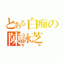 とある白痴の陳詠芝（哈哈）