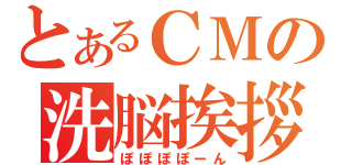 とあるＣＭの洗脳挨拶（ぽぽぽぽーん）