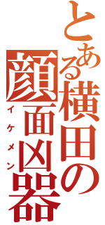 とある横田の顔面凶器Ⅱ（イケメン）