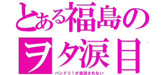 とある福島のヲタ涙目（バンドリ！が放送されない）