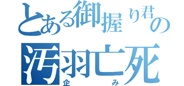 とある御握り君の汚羽亡死（企み）