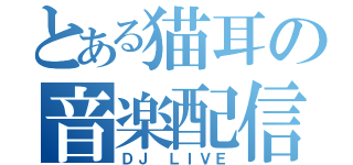 とある猫耳の音楽配信（ＤＪ ＬＩＶＥ）