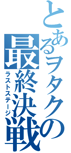 とあるヲタクの最終決戦（ラストステージ）