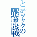 とあるヲタクの最終決戦（ラストステージ）