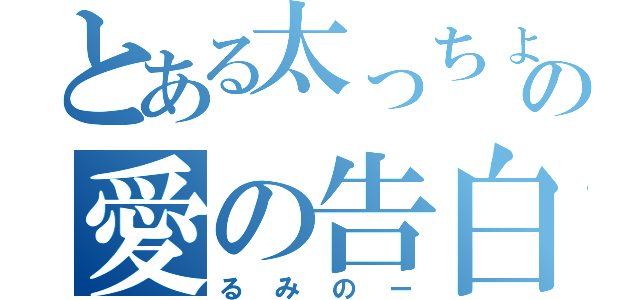 とある太っちょの愛の告白（るみのー）