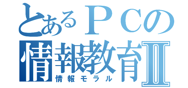 とあるＰＣの情報教育Ⅱ（情報モラル）