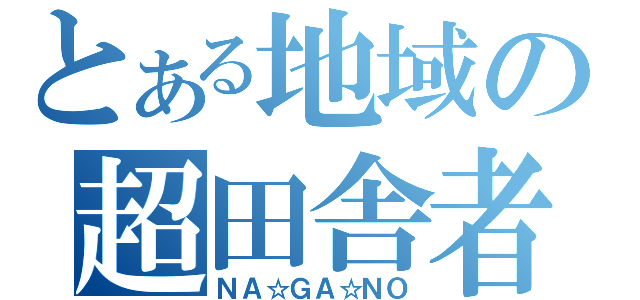 とある地域の超田舎者（ＮＡ☆ＧＡ☆ＮＯ）