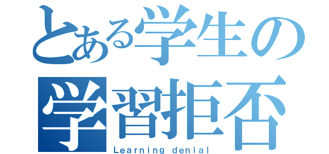 とある学生の学習拒否（Ｌｅａｒｎｉｎｇ ｄｅｎｉａｌ）