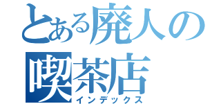 とある廃人の喫茶店（インデックス）