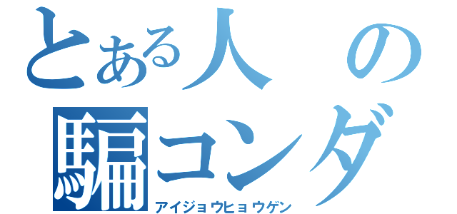 とある人の騙コンダラ（アイジョウヒョウゲン）