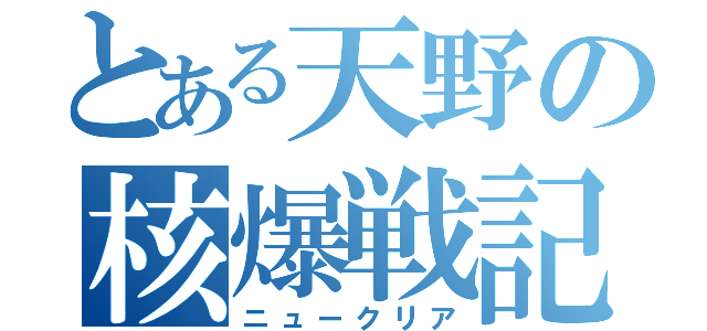 とある天野の核爆戦記（ニュークリア）