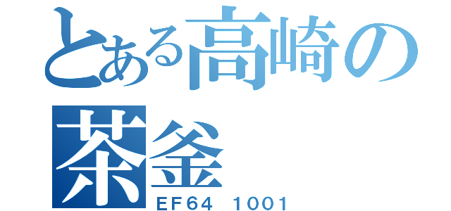 とある高崎の茶釜（ＥＦ６４ １００１）