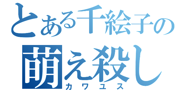 とある千絵子の萌え殺し（カワユス）