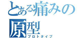 とある痛みの原型（プロトタイプ）