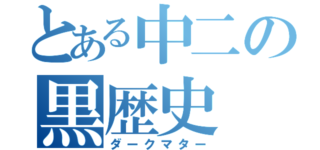 とある中二の黒歴史（ダークマター）